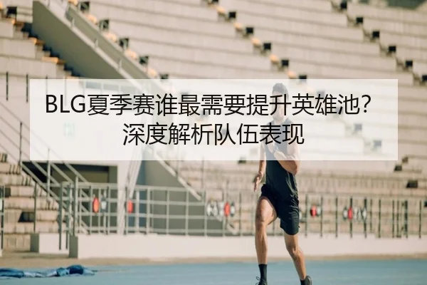 BLG夏季赛谁最需要提升英雄池？深度解析队伍表现
