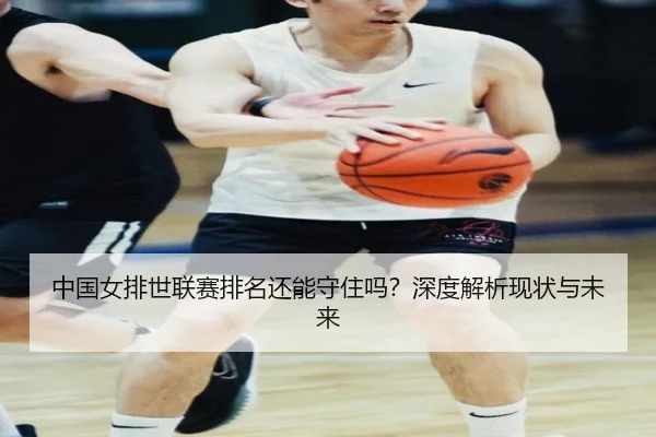 中国女排世联赛排名还能守住吗？深度解析现状与未来