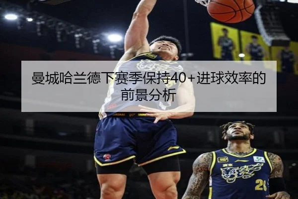 曼城哈兰德下赛季保持40+进球效率的前景分析