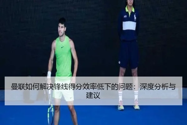 曼联如何解决锋线得分效率低下的问题：深度分析与建议