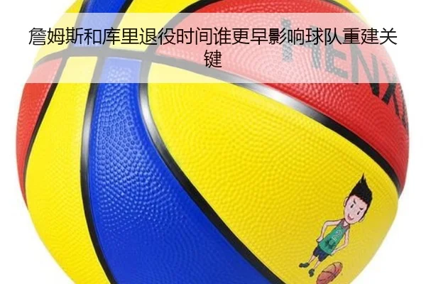 詹姆斯和库里退役时间谁更早影响球队重建关键